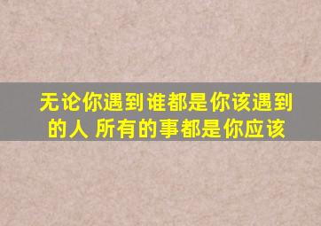 无论你遇到谁都是你该遇到的人 所有的事都是你应该